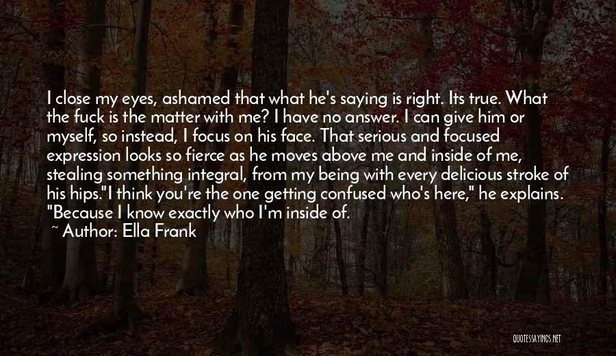 Ella Frank Quotes: I Close My Eyes, Ashamed That What He's Saying Is Right. Its True. What The Fuck Is The Matter With