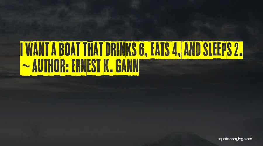 Ernest K. Gann Quotes: I Want A Boat That Drinks 6, Eats 4, And Sleeps 2.