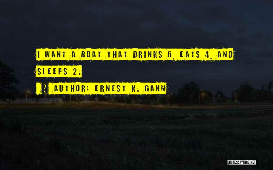 Ernest K. Gann Quotes: I Want A Boat That Drinks 6, Eats 4, And Sleeps 2.