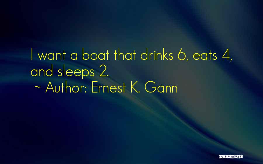 Ernest K. Gann Quotes: I Want A Boat That Drinks 6, Eats 4, And Sleeps 2.