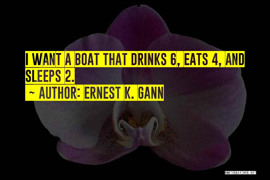 Ernest K. Gann Quotes: I Want A Boat That Drinks 6, Eats 4, And Sleeps 2.