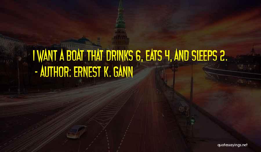 Ernest K. Gann Quotes: I Want A Boat That Drinks 6, Eats 4, And Sleeps 2.