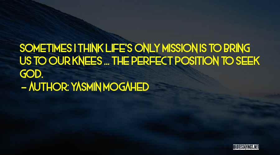 Yasmin Mogahed Quotes: Sometimes I Think Life's Only Mission Is To Bring Us To Our Knees ... The Perfect Position To Seek God.