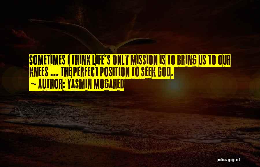 Yasmin Mogahed Quotes: Sometimes I Think Life's Only Mission Is To Bring Us To Our Knees ... The Perfect Position To Seek God.