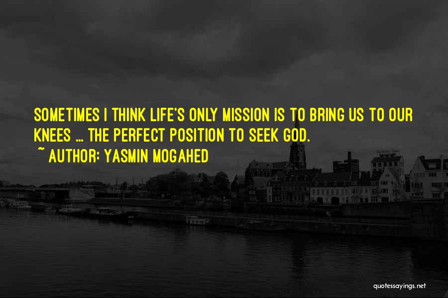 Yasmin Mogahed Quotes: Sometimes I Think Life's Only Mission Is To Bring Us To Our Knees ... The Perfect Position To Seek God.