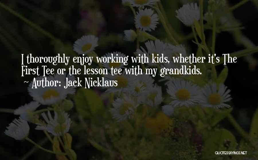 Jack Nicklaus Quotes: I Thoroughly Enjoy Working With Kids, Whether It's The First Tee Or The Lesson Tee With My Grandkids.