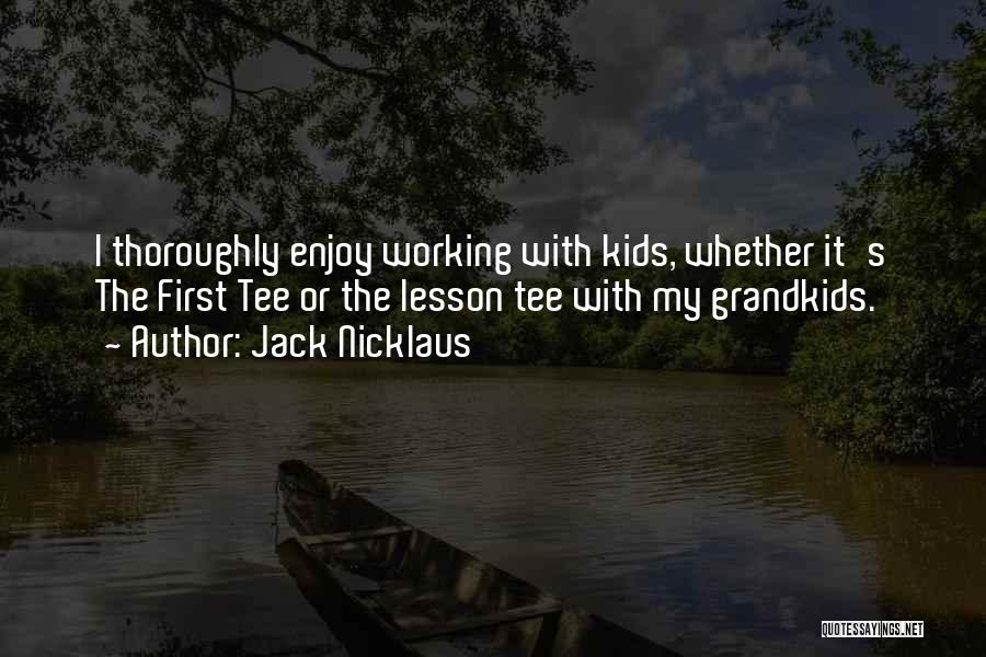 Jack Nicklaus Quotes: I Thoroughly Enjoy Working With Kids, Whether It's The First Tee Or The Lesson Tee With My Grandkids.