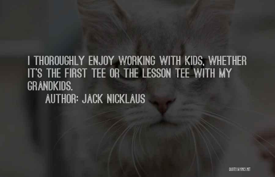 Jack Nicklaus Quotes: I Thoroughly Enjoy Working With Kids, Whether It's The First Tee Or The Lesson Tee With My Grandkids.