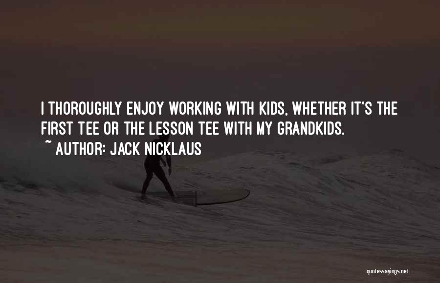 Jack Nicklaus Quotes: I Thoroughly Enjoy Working With Kids, Whether It's The First Tee Or The Lesson Tee With My Grandkids.