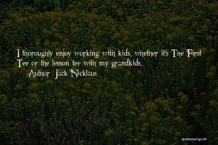 Jack Nicklaus Quotes: I Thoroughly Enjoy Working With Kids, Whether It's The First Tee Or The Lesson Tee With My Grandkids.