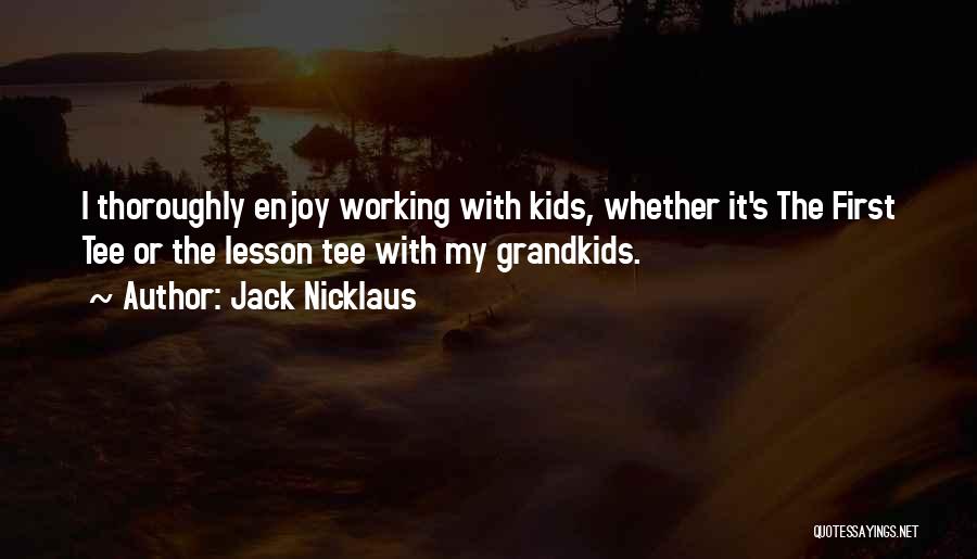 Jack Nicklaus Quotes: I Thoroughly Enjoy Working With Kids, Whether It's The First Tee Or The Lesson Tee With My Grandkids.