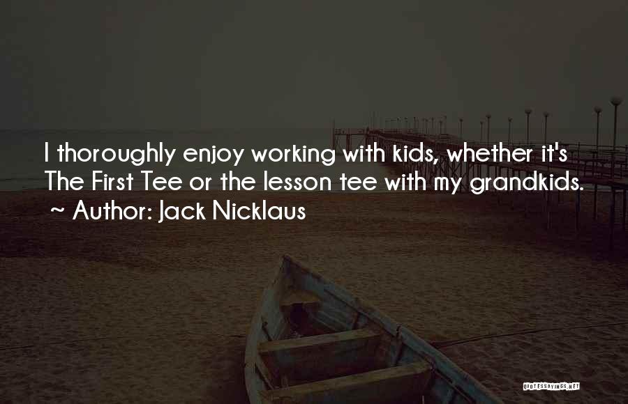 Jack Nicklaus Quotes: I Thoroughly Enjoy Working With Kids, Whether It's The First Tee Or The Lesson Tee With My Grandkids.