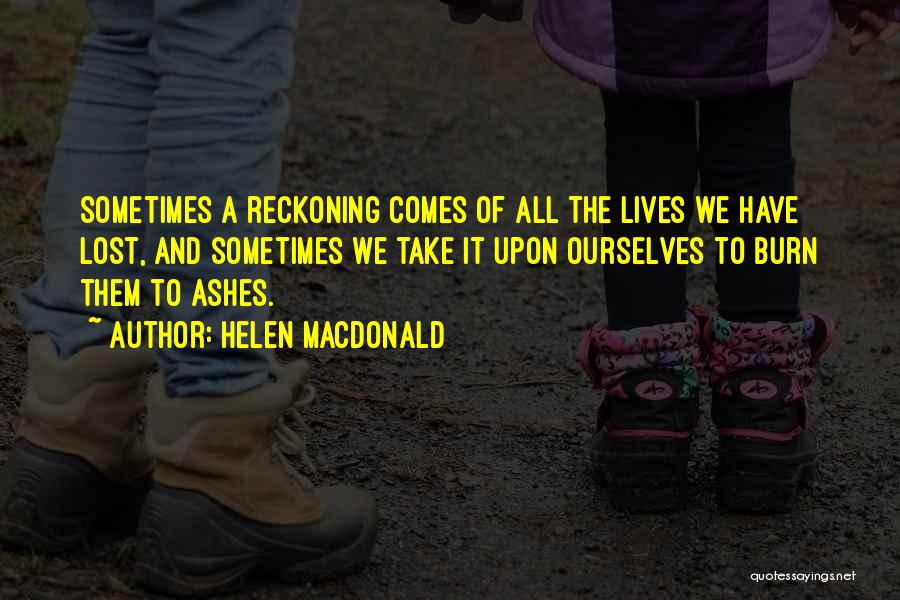 Helen Macdonald Quotes: Sometimes A Reckoning Comes Of All The Lives We Have Lost, And Sometimes We Take It Upon Ourselves To Burn