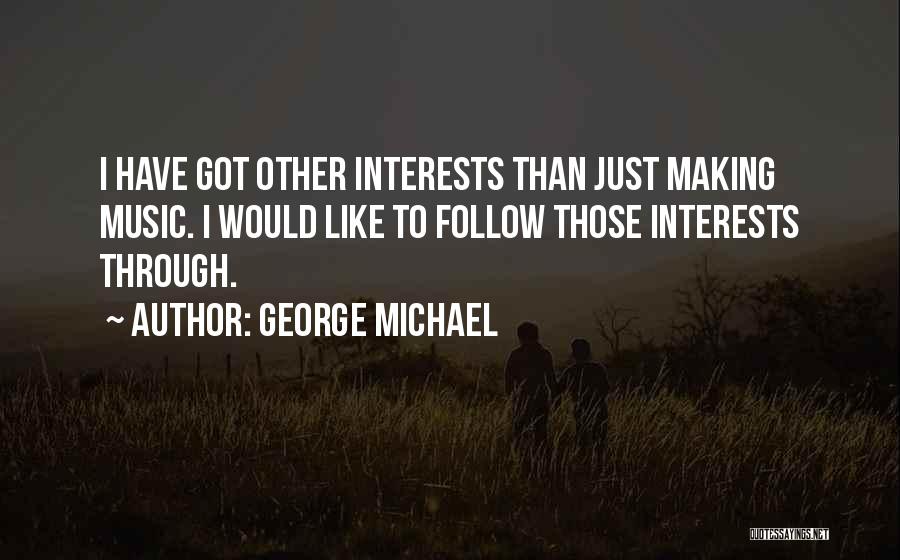 George Michael Quotes: I Have Got Other Interests Than Just Making Music. I Would Like To Follow Those Interests Through.