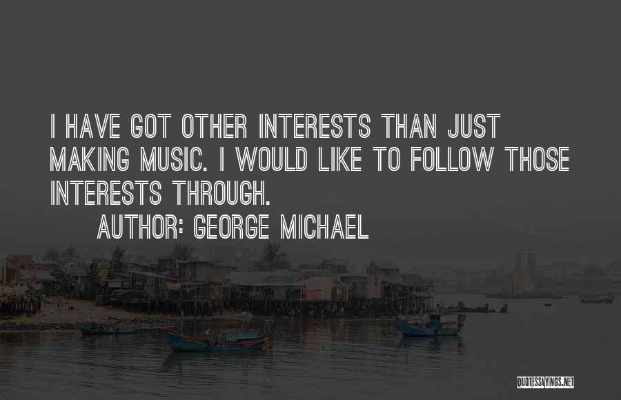George Michael Quotes: I Have Got Other Interests Than Just Making Music. I Would Like To Follow Those Interests Through.