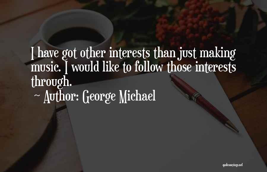 George Michael Quotes: I Have Got Other Interests Than Just Making Music. I Would Like To Follow Those Interests Through.