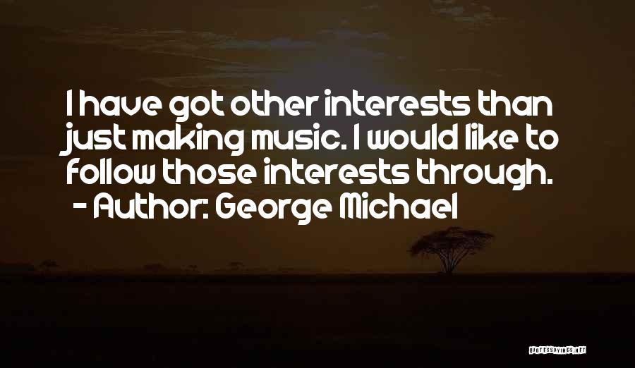 George Michael Quotes: I Have Got Other Interests Than Just Making Music. I Would Like To Follow Those Interests Through.