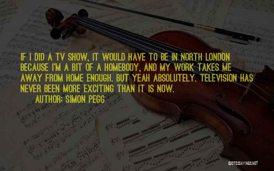 Simon Pegg Quotes: If I Did A Tv Show, It Would Have To Be In North London Because I'm A Bit Of A