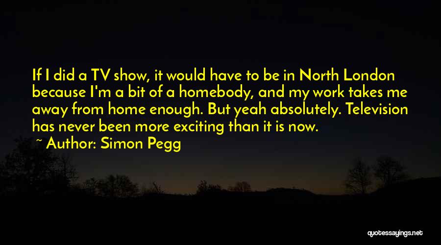 Simon Pegg Quotes: If I Did A Tv Show, It Would Have To Be In North London Because I'm A Bit Of A