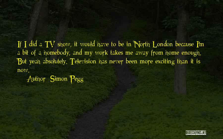 Simon Pegg Quotes: If I Did A Tv Show, It Would Have To Be In North London Because I'm A Bit Of A