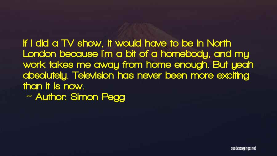 Simon Pegg Quotes: If I Did A Tv Show, It Would Have To Be In North London Because I'm A Bit Of A