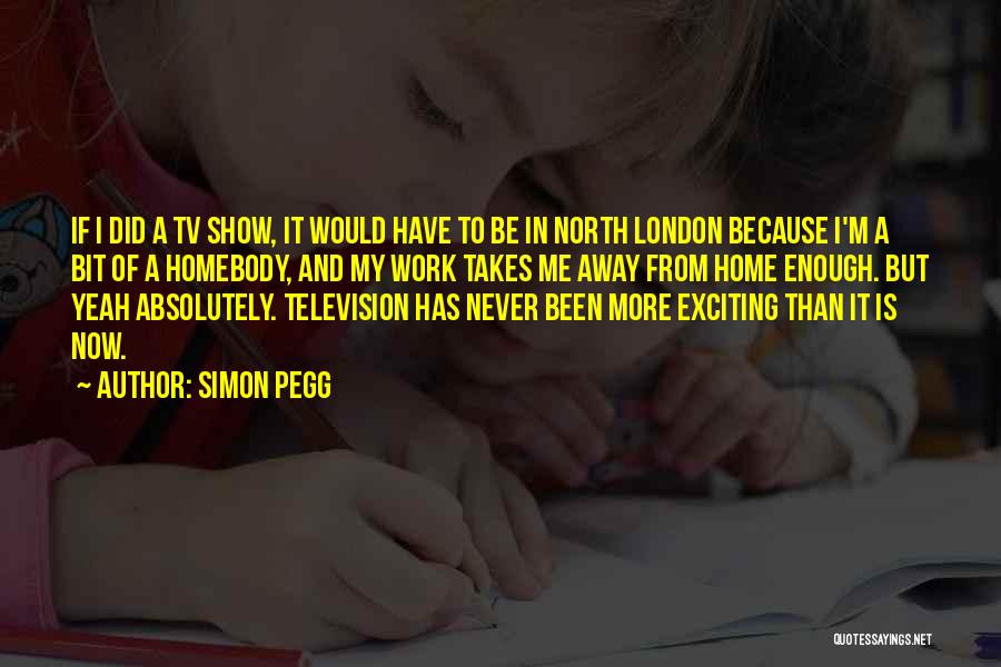 Simon Pegg Quotes: If I Did A Tv Show, It Would Have To Be In North London Because I'm A Bit Of A