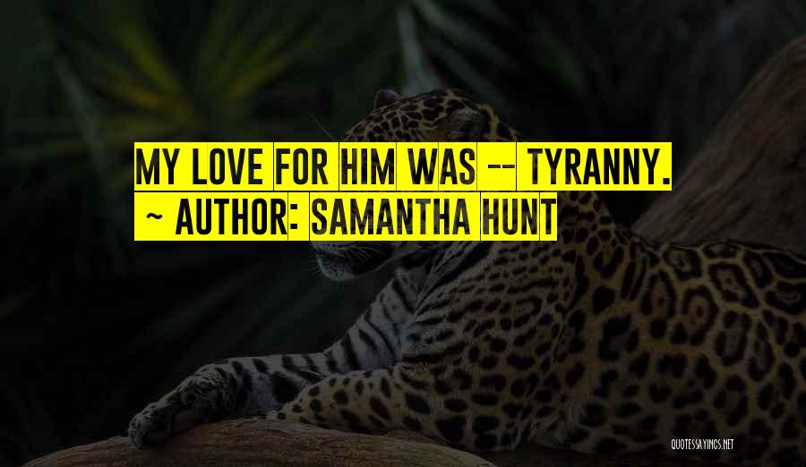 Samantha Hunt Quotes: My Love For Him Was -- Tyranny.