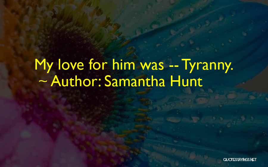 Samantha Hunt Quotes: My Love For Him Was -- Tyranny.