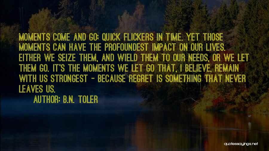 B.N. Toler Quotes: Moments Come And Go; Quick Flickers In Time. Yet Those Moments Can Have The Profoundest Impact On Our Lives. Either
