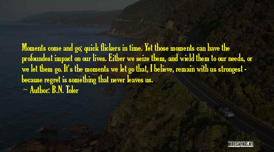 B.N. Toler Quotes: Moments Come And Go; Quick Flickers In Time. Yet Those Moments Can Have The Profoundest Impact On Our Lives. Either