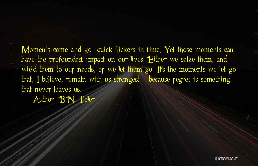B.N. Toler Quotes: Moments Come And Go; Quick Flickers In Time. Yet Those Moments Can Have The Profoundest Impact On Our Lives. Either