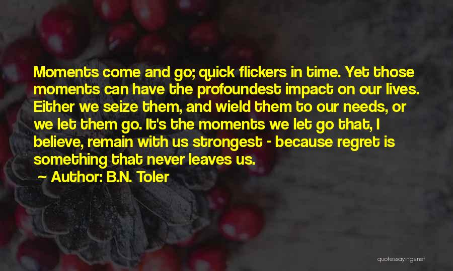 B.N. Toler Quotes: Moments Come And Go; Quick Flickers In Time. Yet Those Moments Can Have The Profoundest Impact On Our Lives. Either