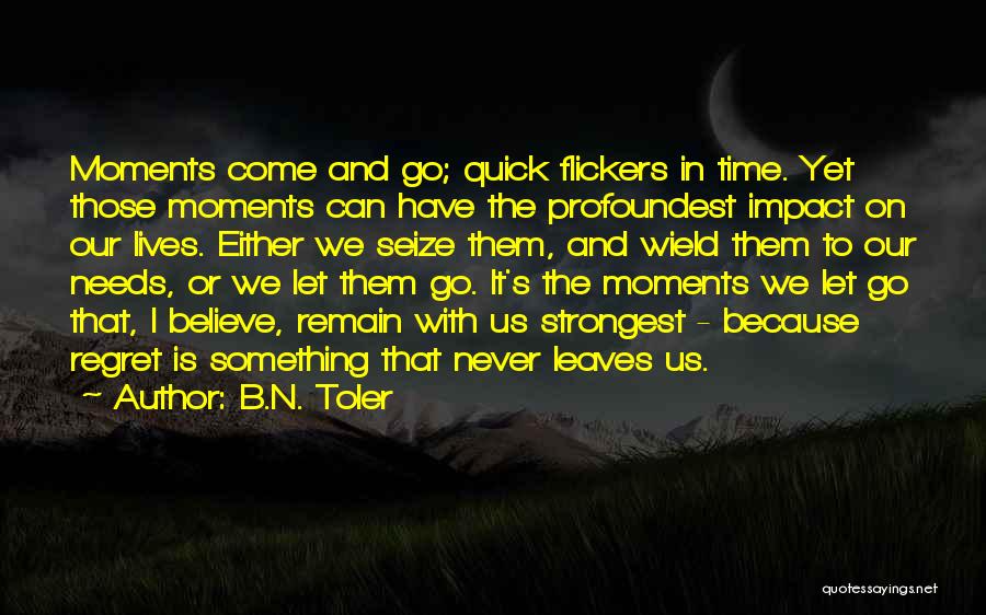 B.N. Toler Quotes: Moments Come And Go; Quick Flickers In Time. Yet Those Moments Can Have The Profoundest Impact On Our Lives. Either