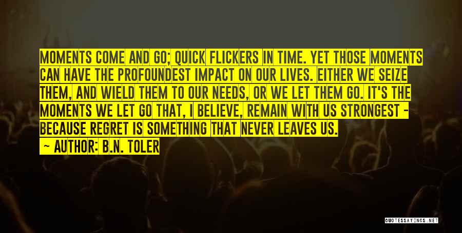 B.N. Toler Quotes: Moments Come And Go; Quick Flickers In Time. Yet Those Moments Can Have The Profoundest Impact On Our Lives. Either