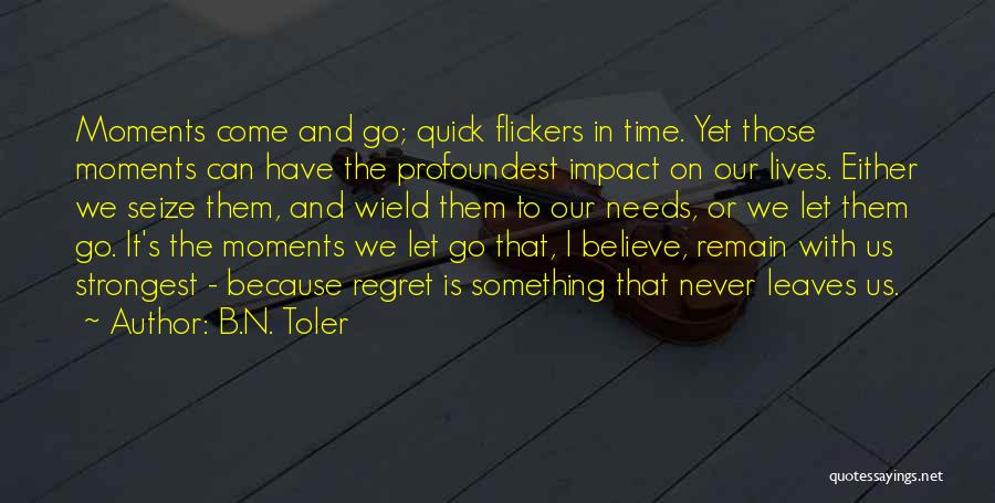 B.N. Toler Quotes: Moments Come And Go; Quick Flickers In Time. Yet Those Moments Can Have The Profoundest Impact On Our Lives. Either