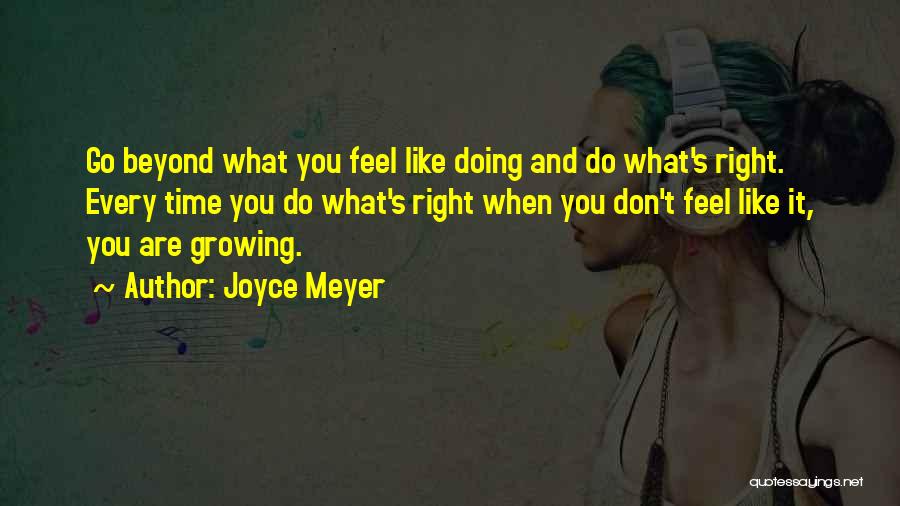 Joyce Meyer Quotes: Go Beyond What You Feel Like Doing And Do What's Right. Every Time You Do What's Right When You Don't