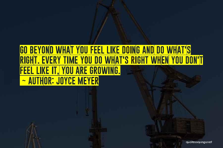 Joyce Meyer Quotes: Go Beyond What You Feel Like Doing And Do What's Right. Every Time You Do What's Right When You Don't