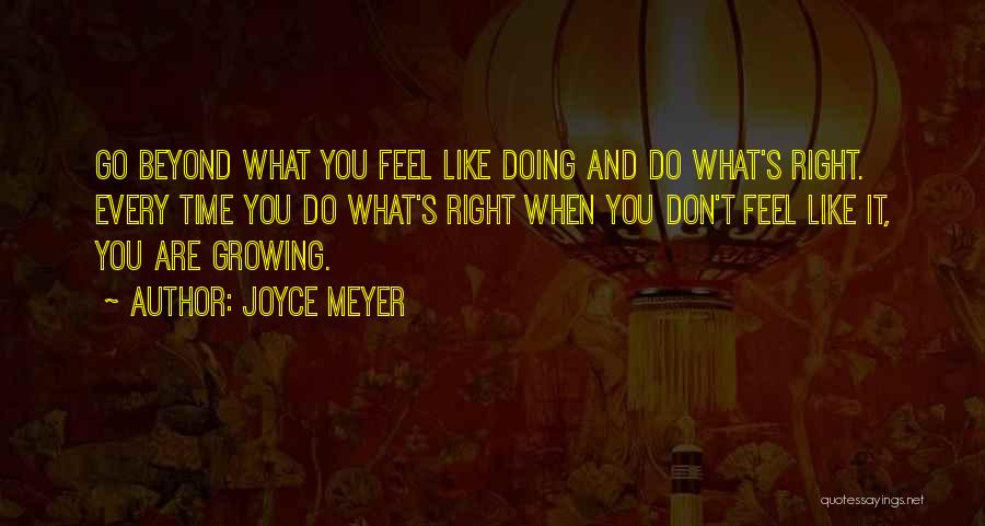 Joyce Meyer Quotes: Go Beyond What You Feel Like Doing And Do What's Right. Every Time You Do What's Right When You Don't