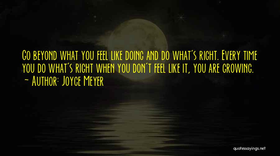 Joyce Meyer Quotes: Go Beyond What You Feel Like Doing And Do What's Right. Every Time You Do What's Right When You Don't