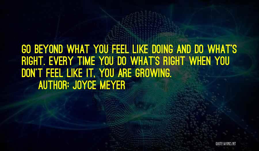 Joyce Meyer Quotes: Go Beyond What You Feel Like Doing And Do What's Right. Every Time You Do What's Right When You Don't