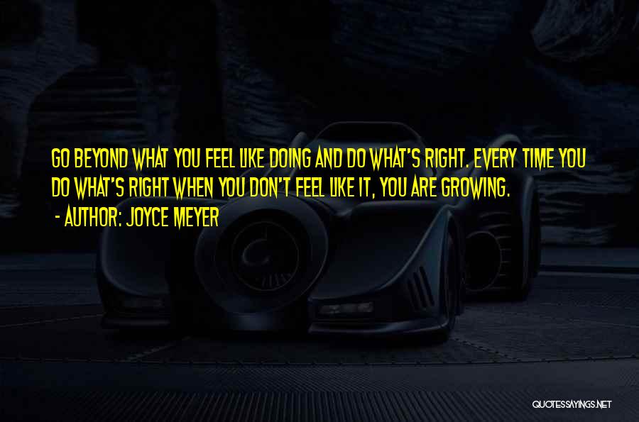 Joyce Meyer Quotes: Go Beyond What You Feel Like Doing And Do What's Right. Every Time You Do What's Right When You Don't