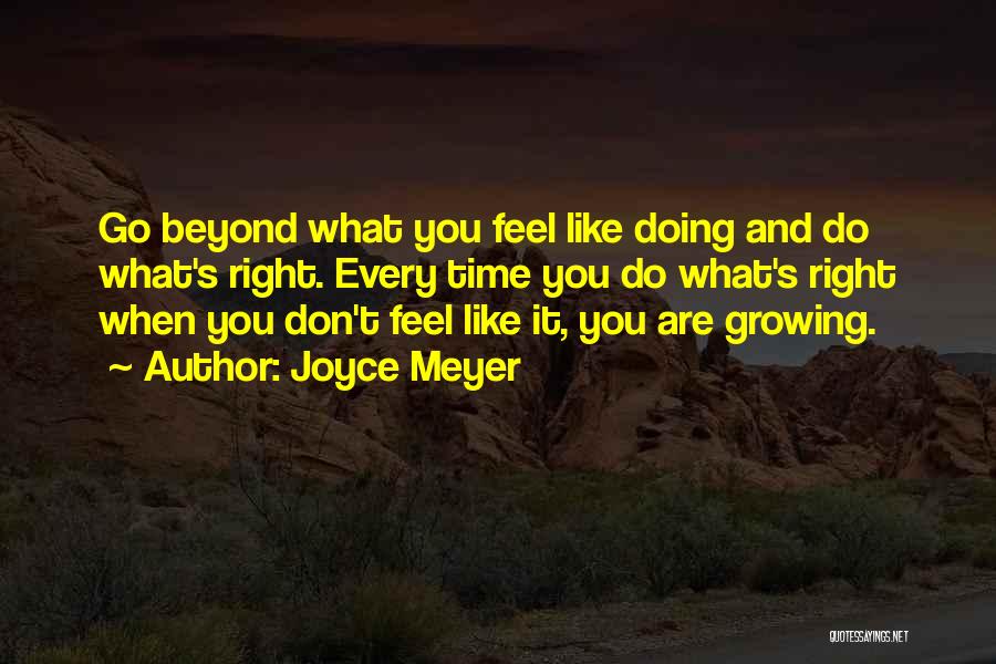 Joyce Meyer Quotes: Go Beyond What You Feel Like Doing And Do What's Right. Every Time You Do What's Right When You Don't