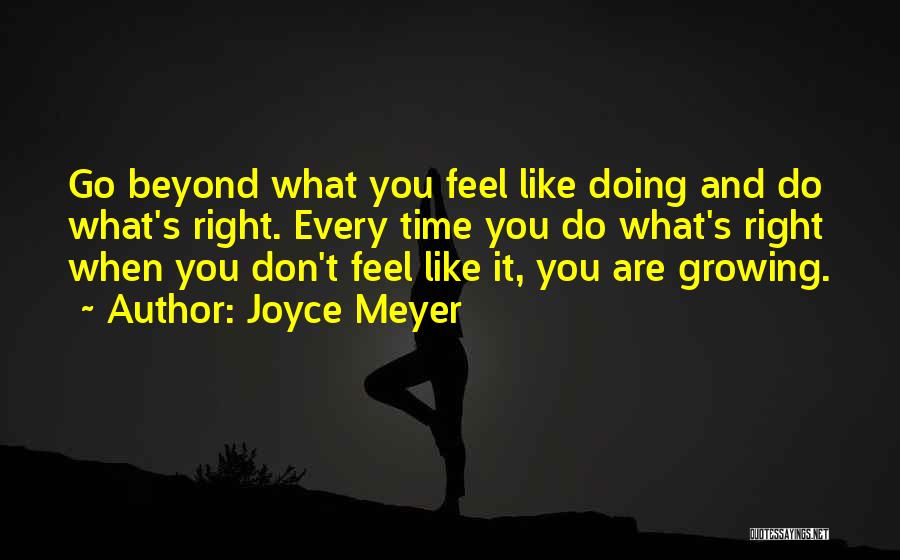 Joyce Meyer Quotes: Go Beyond What You Feel Like Doing And Do What's Right. Every Time You Do What's Right When You Don't