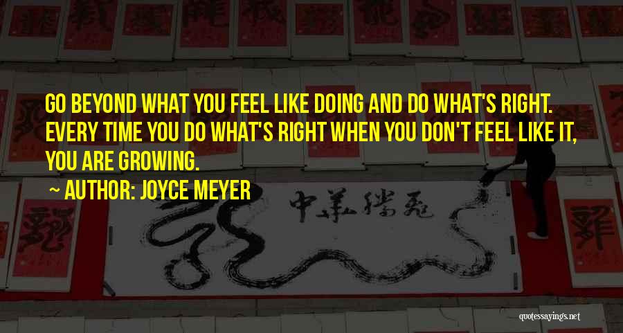 Joyce Meyer Quotes: Go Beyond What You Feel Like Doing And Do What's Right. Every Time You Do What's Right When You Don't