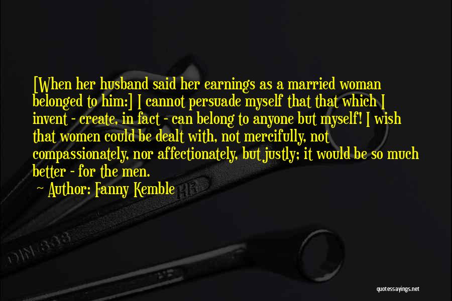 Fanny Kemble Quotes: [when Her Husband Said Her Earnings As A Married Woman Belonged To Him:] I Cannot Persuade Myself That That Which