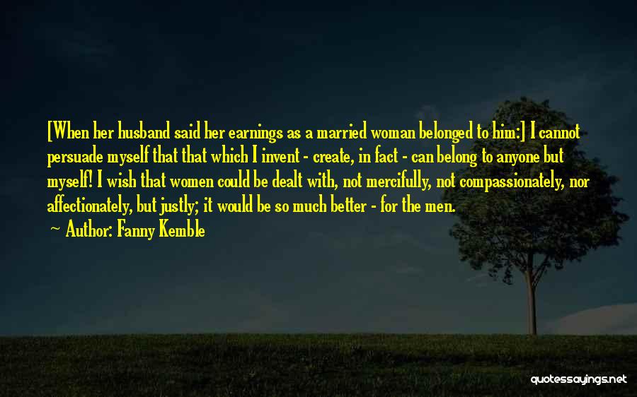 Fanny Kemble Quotes: [when Her Husband Said Her Earnings As A Married Woman Belonged To Him:] I Cannot Persuade Myself That That Which