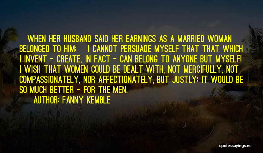 Fanny Kemble Quotes: [when Her Husband Said Her Earnings As A Married Woman Belonged To Him:] I Cannot Persuade Myself That That Which