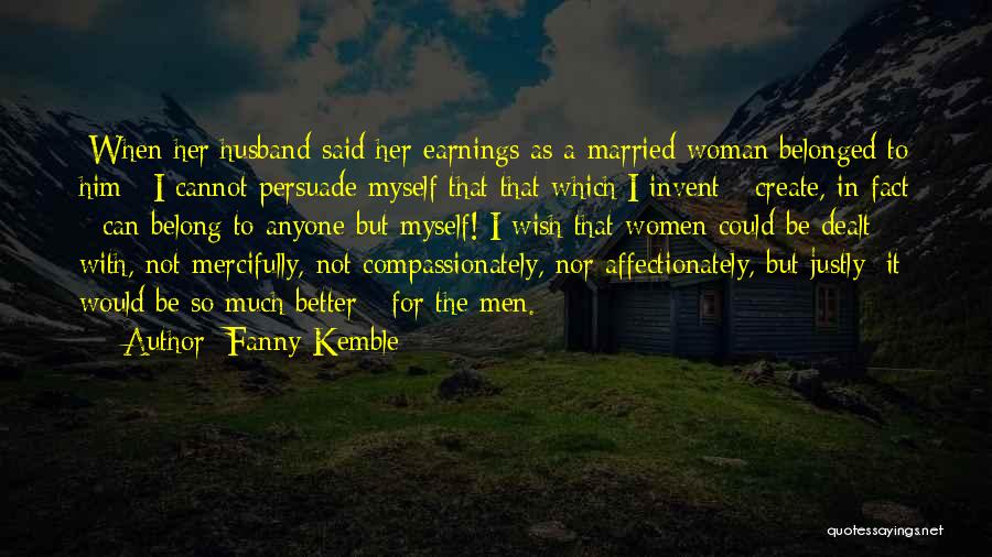 Fanny Kemble Quotes: [when Her Husband Said Her Earnings As A Married Woman Belonged To Him:] I Cannot Persuade Myself That That Which