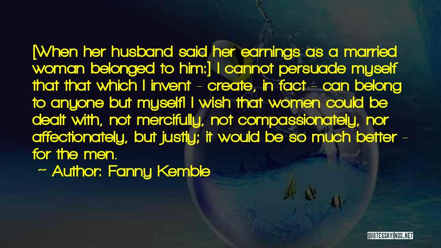 Fanny Kemble Quotes: [when Her Husband Said Her Earnings As A Married Woman Belonged To Him:] I Cannot Persuade Myself That That Which
