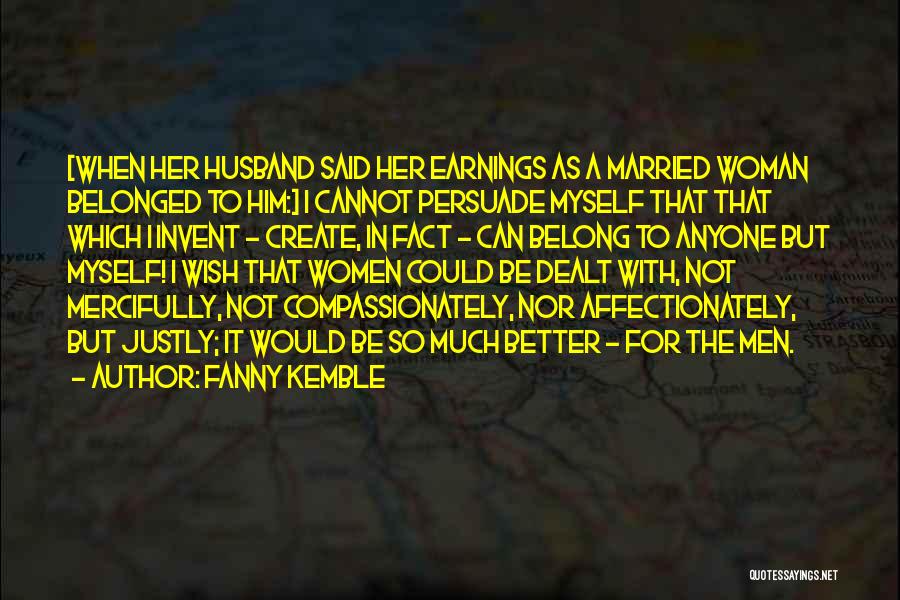 Fanny Kemble Quotes: [when Her Husband Said Her Earnings As A Married Woman Belonged To Him:] I Cannot Persuade Myself That That Which